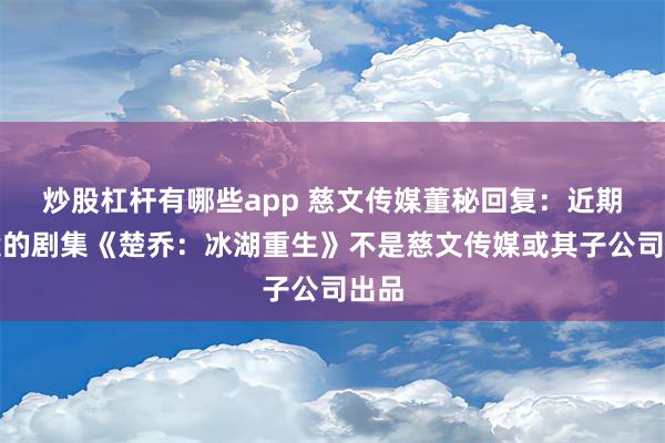 炒股杠杆有哪些app 慈文传媒董秘回复：近期备案的剧集《楚乔：冰湖重生》不是慈文传媒或其子公司出品