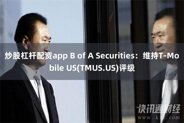 炒股杠杆配资app B of A Securities：维持T-Mobile US(TMUS.US)评级