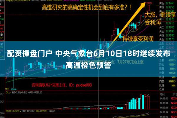 配资操盘门户 中央气象台6月10日18时继续发布高温橙色预警