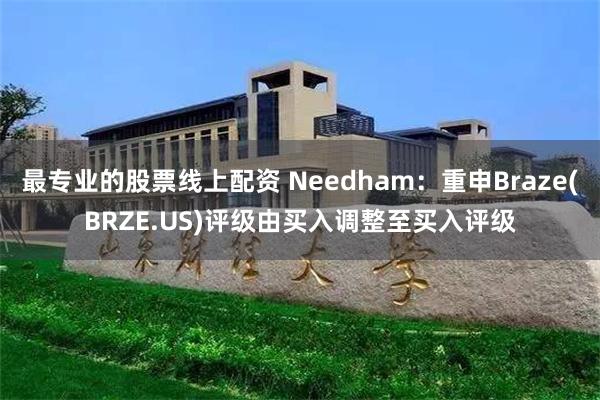 最专业的股票线上配资 Needham：重申Braze(BRZE.US)评级由买入调整至买入评级