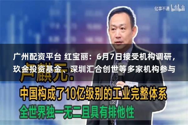 广州配资平台 红宝丽：6月7日接受机构调研，玖金投资基金、深圳汇合创世等多家机构参与