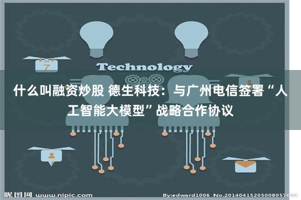 什么叫融资炒股 德生科技：与广州电信签署“人工智能大模型”战略合作协议