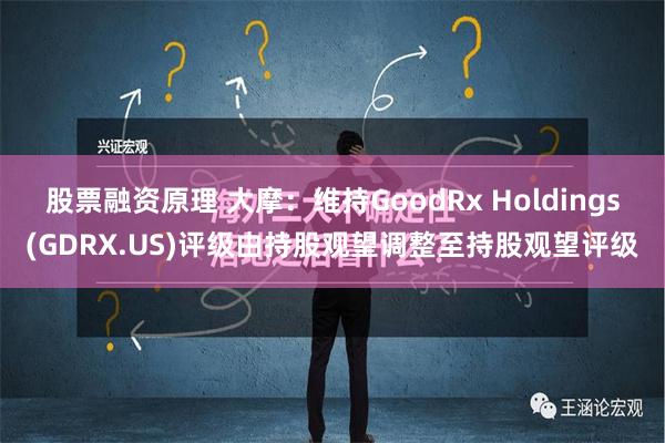 股票融资原理 大摩：维持GoodRx Holdings(GDRX.US)评级由持股观望调整至持股观望评级