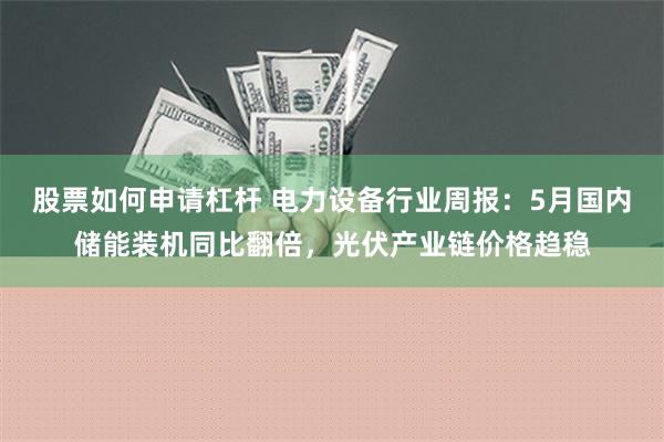 股票如何申请杠杆 电力设备行业周报：5月国内储能装机同比翻倍，光伏产业链价格趋稳