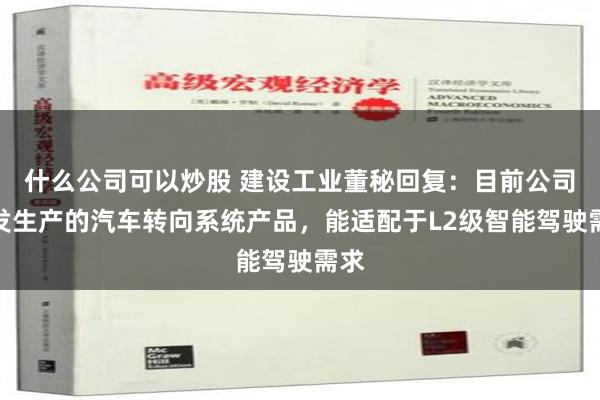 什么公司可以炒股 建设工业董秘回复：目前公司研发生产的汽车转向系统产品，能适配于L2级智能驾驶需求