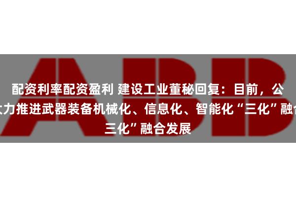 配资利率配资盈利 建设工业董秘回复：目前，公司正大力推进武器装备机械化、信息化、智能化“三化”融合发展