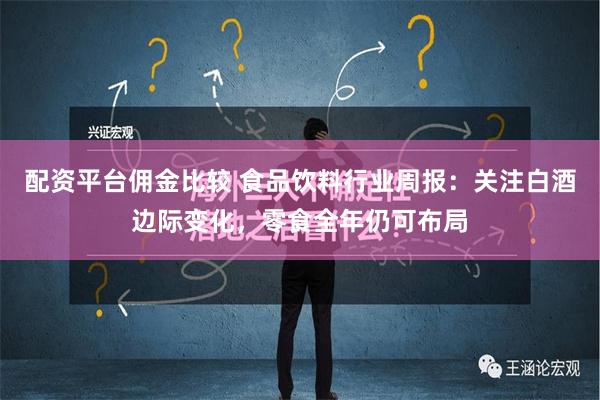 配资平台佣金比较 食品饮料行业周报：关注白酒边际变化，零食全年仍可布局