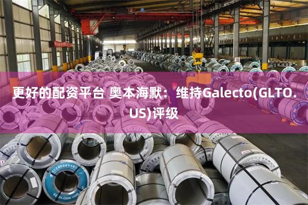 更好的配资平台 奥本海默：维持Galecto(GLTO.US)评级