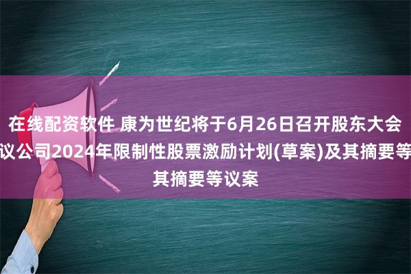 在线配资软件 康为世纪将于6月26日召开股东大会，审议公司2024年限制性股票激励计划(草案)及其摘要等议案