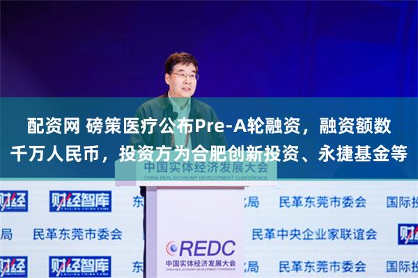 配资网 磅策医疗公布Pre-A轮融资，融资额数千万人民币，投资方为合肥创新投资、永捷基金等