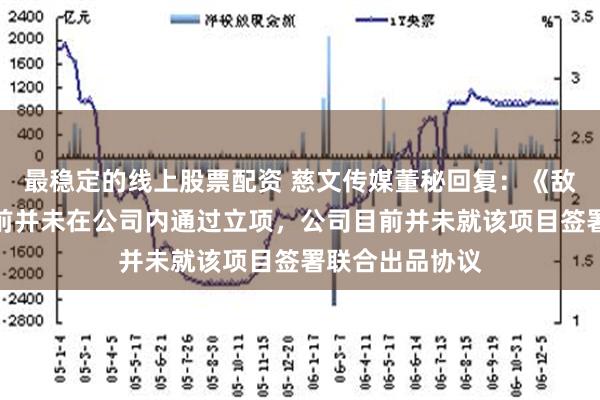 最稳定的线上股票配资 慈文传媒董秘回复：《敌后武工队》目前并未在公司内通过立项，公司目前并未就该项目签署联合出品协议