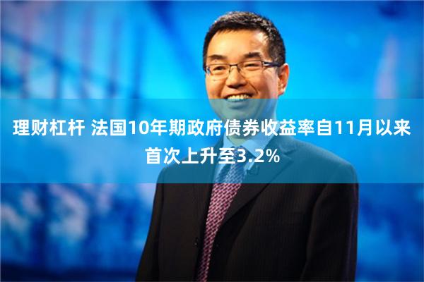 理财杠杆 法国10年期政府债券收益率自11月以来首次上升至3.2%