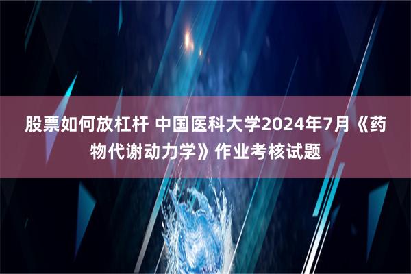 股票如何放杠杆 中国医科大学2024年7月《药物代谢动力学》作业考核试题