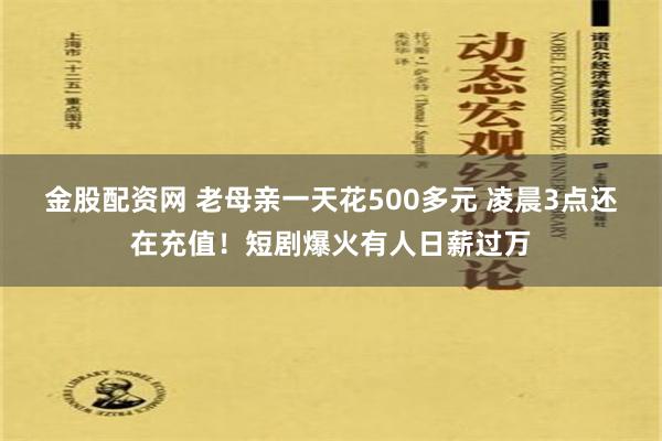 金股配资网 老母亲一天花500多元 凌晨3点还在充值！短剧爆火有人日薪过万