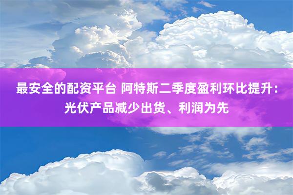 最安全的配资平台 阿特斯二季度盈利环比提升：光伏产品减少出货、利润为先