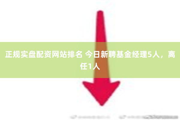 正规实盘配资网站排名 今日新聘基金经理5人，离任1人