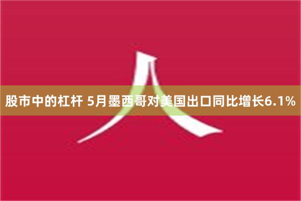 股市中的杠杆 5月墨西哥对美国出口同比增长6.1%