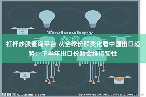 杠杆炒股查询平台 从全球份额变化看中国出口趋势：下半年出口份额会维持韧性