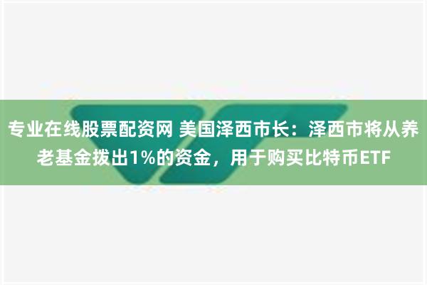 专业在线股票配资网 美国泽西市长：泽西市将从养老基金拨出1%的资金，用于购买比特币ETF