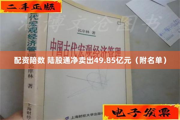 配资陪数 陆股通净卖出49.85亿元（附名单）