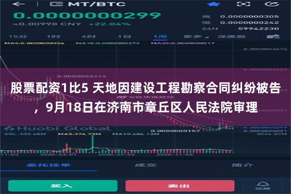 股票配资1比5 天地因建设工程勘察合同纠纷被告，9月18日在济南市章丘区人民法院审理