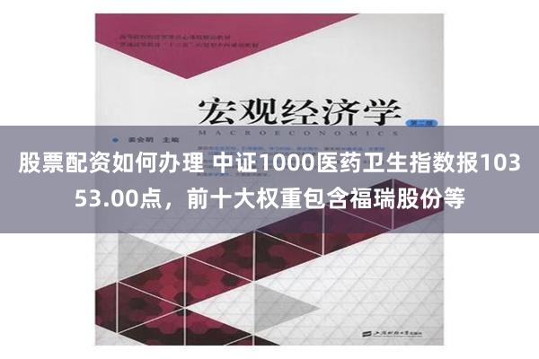 股票配资如何办理 中证1000医药卫生指数报10353.00点，前十大权重包含福瑞股份等