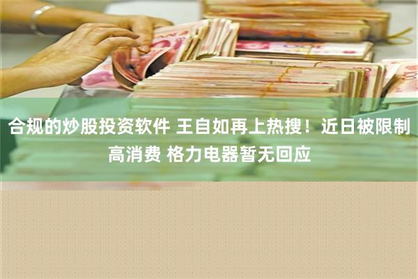 合规的炒股投资软件 王自如再上热搜！近日被限制高消费 格力电器暂无回应