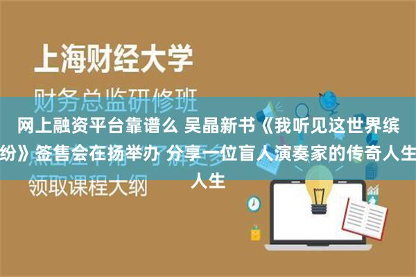 网上融资平台靠谱么 吴晶新书《我听见这世界缤纷》签售会在扬举办 分享一位盲人演奏家的传奇人生