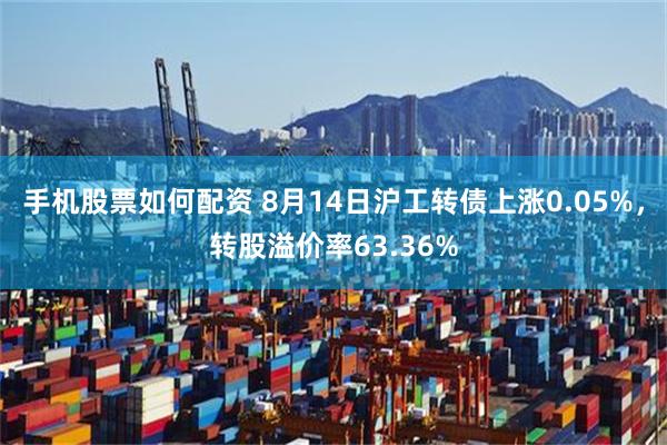 手机股票如何配资 8月14日沪工转债上涨0.05%，转股溢价率63.36%