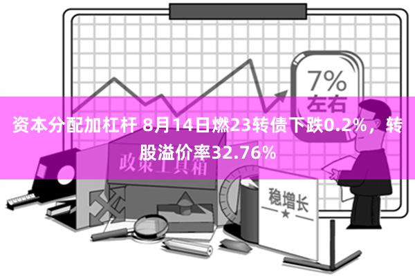 资本分配加杠杆 8月14日燃23转债下跌0.2%，转股溢价率32.76%