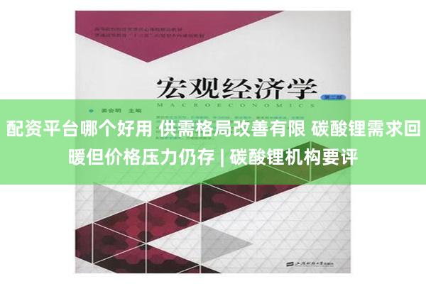 配资平台哪个好用 供需格局改善有限 碳酸锂需求回暖但价格压力仍存 | 碳酸锂机构要评