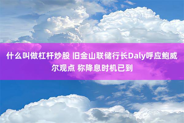 什么叫做杠杆炒股 旧金山联储行长Daly呼应鲍威尔观点 称降息时机已到