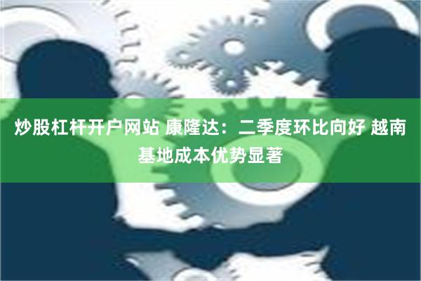 炒股杠杆开户网站 康隆达：二季度环比向好 越南基地成本优势显著