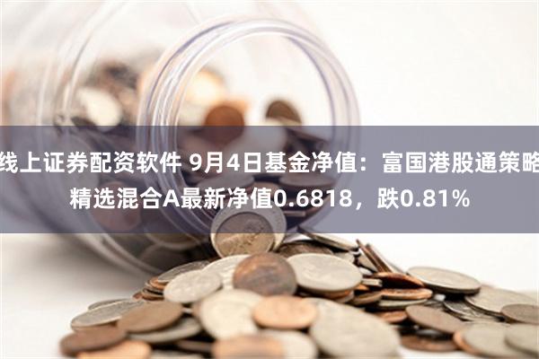 线上证券配资软件 9月4日基金净值：富国港股通策略精选混合A最新净值0.6818，跌0.81%