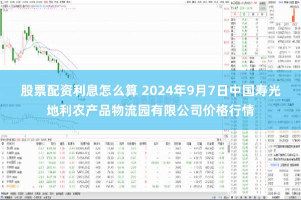 股票配资利息怎么算 2024年9月7日中国寿光地利农产品物流园有限公司价格行情