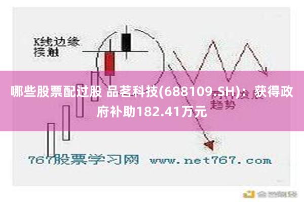 哪些股票配过股 品茗科技(688109.SH)：获得政府补助182.41万元