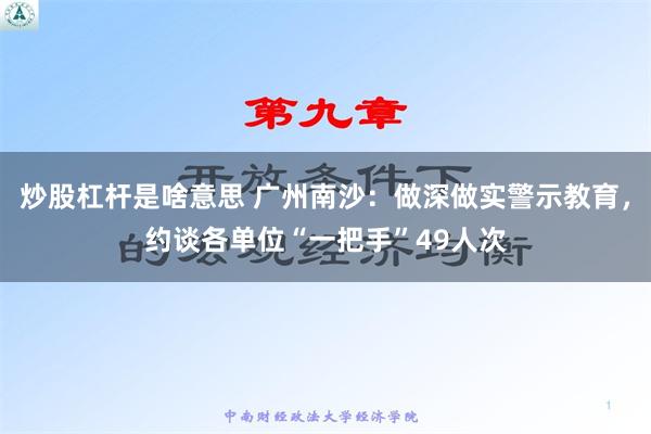 炒股杠杆是啥意思 广州南沙：做深做实警示教育，约谈各单位“一把手”49人次