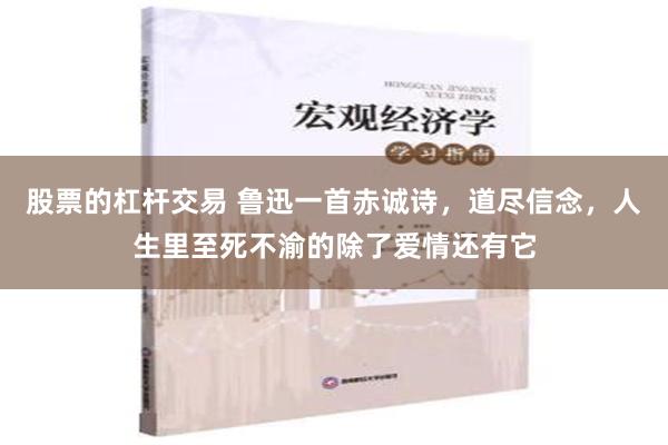 股票的杠杆交易 鲁迅一首赤诚诗，道尽信念，人生里至死不渝的除了爱情还有它