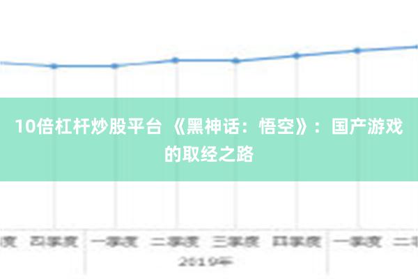 10倍杠杆炒股平台 《黑神话：悟空》：国产游戏的取经之路