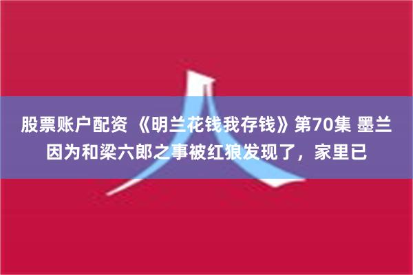 股票账户配资 《明兰花钱我存钱》第70集 墨兰因为和梁六郎之事被红狼发现了，家里已