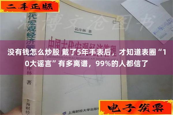 没有钱怎么炒股 戴了5年手表后，才知道表圈“10大谣言”有多离谱，99%的人都信了