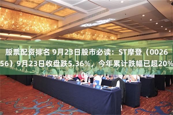 股票配资排名 9月23日股市必读：ST摩登（002656）9月23日收盘跌5.36%，今年累计跌幅已超20%