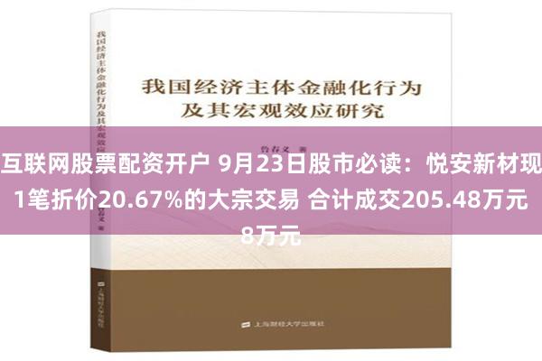 互联网股票配资开户 9月23日股市必读：悦安新材现1笔折价20.67%的大宗交易 合计成交205.48万元