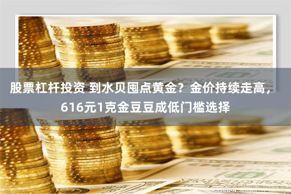 股票杠杆投资 到水贝囤点黄金？金价持续走高， 616元1克金豆豆成低门槛选择