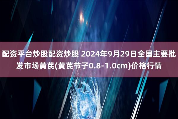 配资平台炒股配资炒股 2024年9月29日全国主要批发市场黄芪(黄芪节子0.8-1.0cm)价格行情