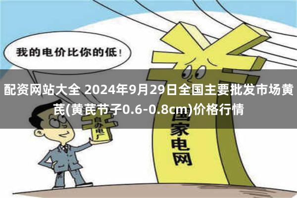 配资网站大全 2024年9月29日全国主要批发市场黄芪(黄芪节子0.6-0.8cm)价格行情