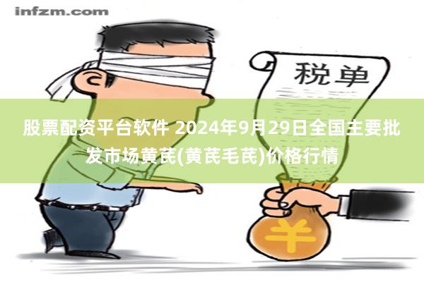 股票配资平台软件 2024年9月29日全国主要批发市场黄芪(黄芪毛芪)价格行情