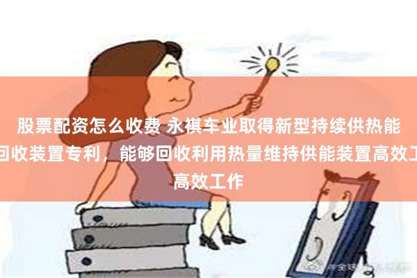 股票配资怎么收费 永祺车业取得新型持续供热能量回收装置专利，能够回收利用热量维持供能装置高效工作