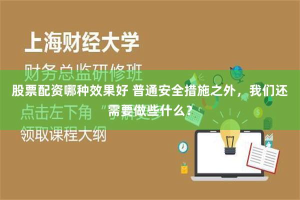 股票配资哪种效果好 普通安全措施之外，我们还需要做些什么？