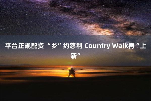 平台正规配资 “乡”约慈利 Country Walk再“上新”